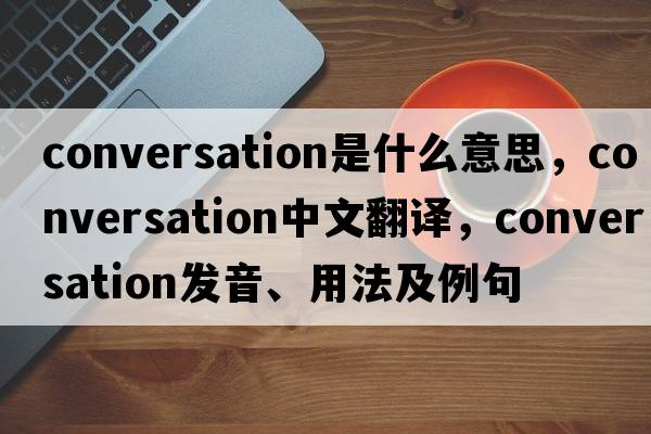 conversation是什么意思，conversation中文翻譯，conversation發(fā)音、用法及例句
