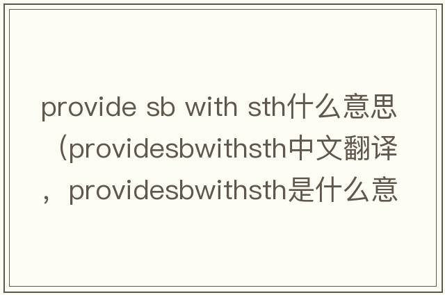 provide sb with sth什么意思（providesbwithsth中文翻譯，providesbwithsth是什么意思，providesbwithsth發(fā)音、用法及例句）