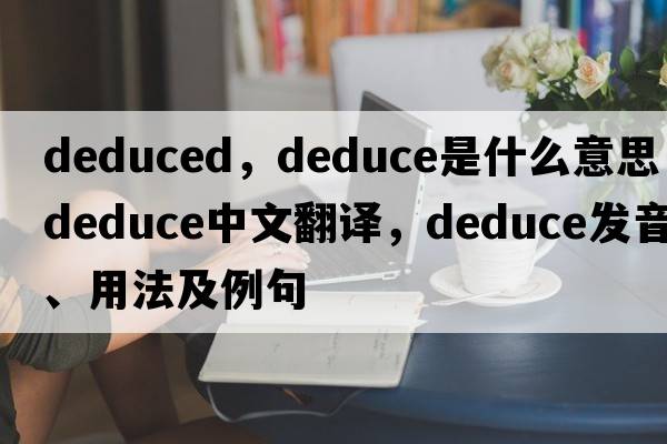 deduced，deduce是什么意思，deduce中文翻譯，deduce發(fā)音、用法及例句