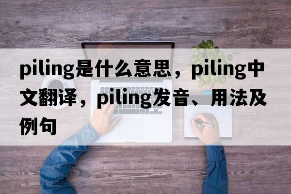 piling是什么意思，piling中文翻譯，piling發(fā)音、用法及例句
