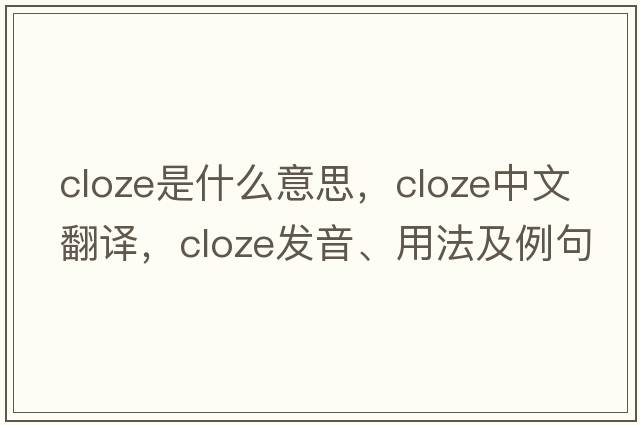 cloze是什么意思，cloze中文翻譯，cloze發(fā)音、用法及例句