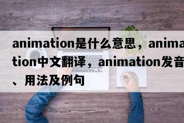 animation是什么意思，animation中文翻譯，animation發(fā)音、用法及例句