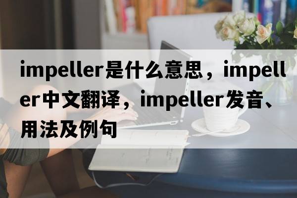 impeller是什么意思，impeller中文翻譯，impeller發(fā)音、用法及例句