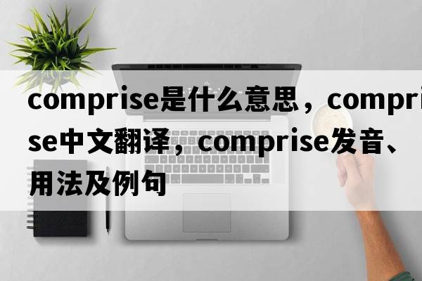 comprise是什么意思，comprise中文翻譯，comprise發(fā)音、用法及例句