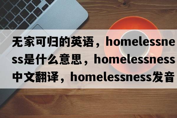 無(wú)家可歸的英語(yǔ)，homelessness是什么意思，homelessness中文翻譯，homelessness發(fā)音、用法及例句