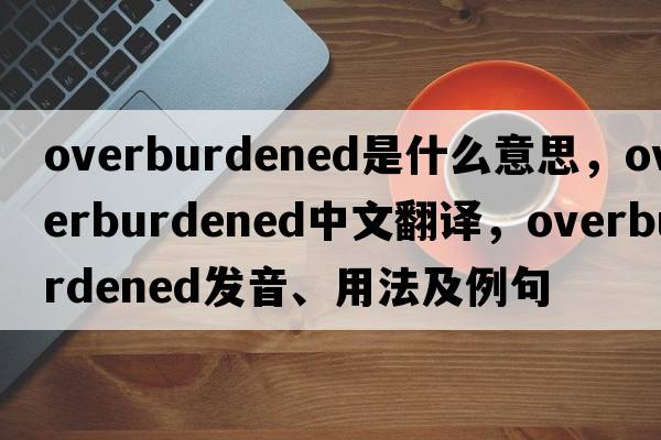 overburdened是什么意思，overburdened中文翻譯，overburdened發(fā)音、用法及例句