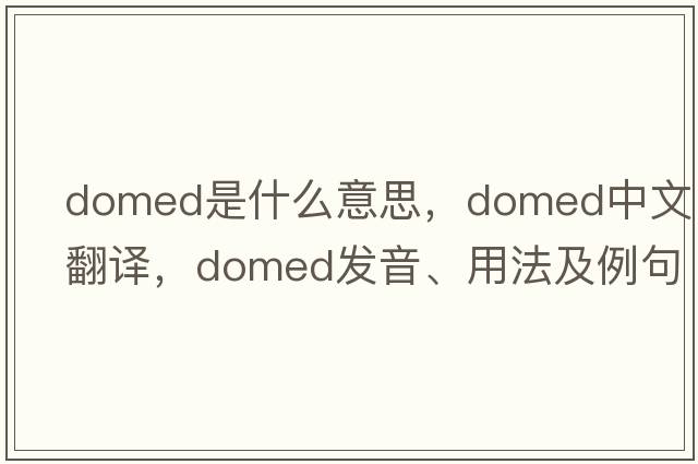 domed是什么意思，domed中文翻譯，domed發(fā)音、用法及例句