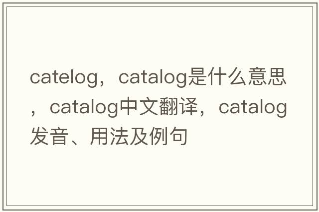 catelog，catalog是什么意思，catalog中文翻譯，catalog發(fā)音、用法及例句