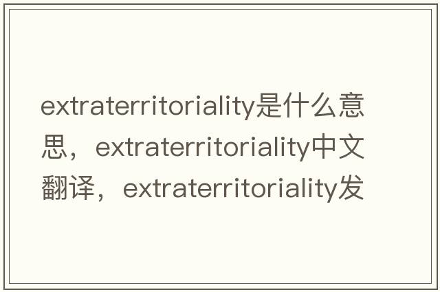 extraterritoriality是什么意思，extraterritoriality中文翻譯，extraterritoriality發(fā)音、用法及例句