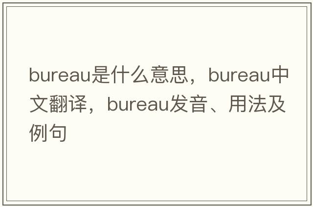 bureau是什么意思，bureau中文翻譯，bureau發(fā)音、用法及例句