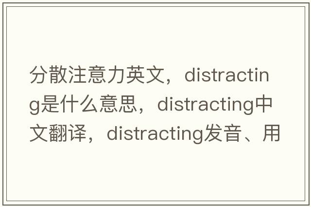 分散注意力英文，distracting是什么意思，distracting中文翻譯，distracting發(fā)音、用法及例句