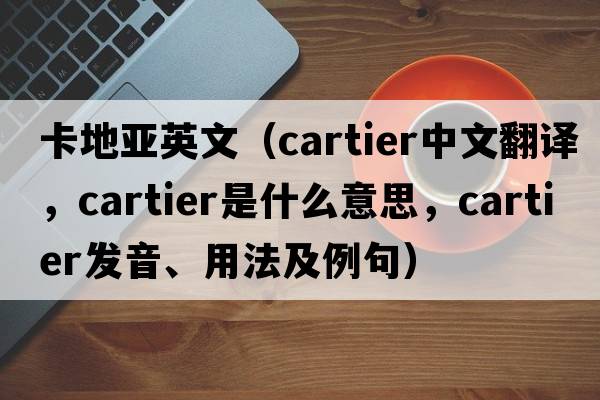 卡地亞英文（Cartier中文翻譯，Cartier是什么意思，Cartier發(fā)音、用法及例句）
