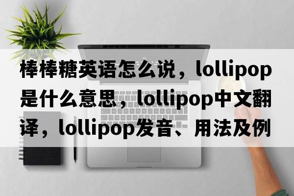 棒棒糖英語(yǔ)怎么說(shuō)，lollipop是什么意思，lollipop中文翻譯，lollipop發(fā)音、用法及例句