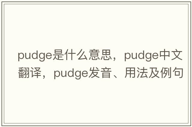 pudge是什么意思，pudge中文翻譯，pudge發(fā)音、用法及例句