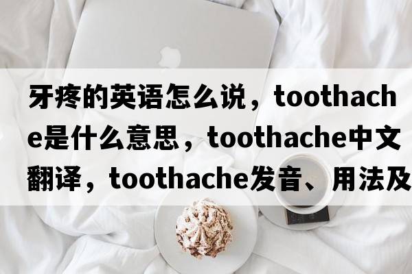 牙疼的英語(yǔ)怎么說(shuō)，toothache是什么意思，toothache中文翻譯，toothache發(fā)音、用法及例句