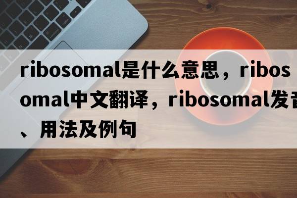 ribosomal是什么意思，ribosomal中文翻譯，ribosomal發(fā)音、用法及例句