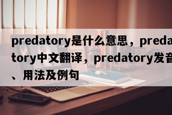predatory是什么意思，predatory中文翻譯，predatory發(fā)音、用法及例句