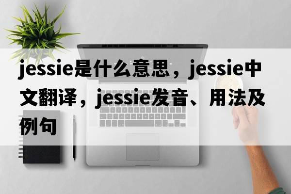 jessie是什么意思，jessie中文翻譯，jessie發(fā)音、用法及例句