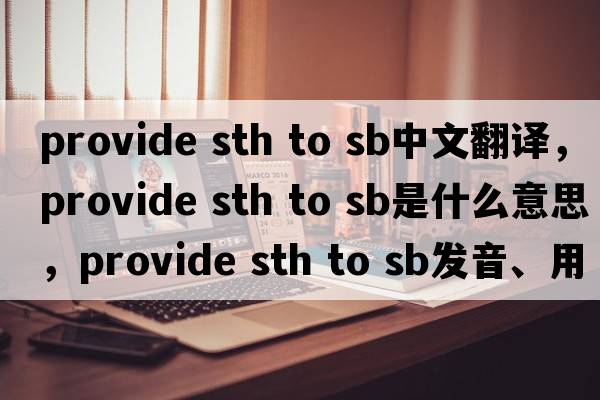 provide sth to sb中文翻譯，provide sth to sb是什么意思，provide sth to sb發(fā)音、用法及例句