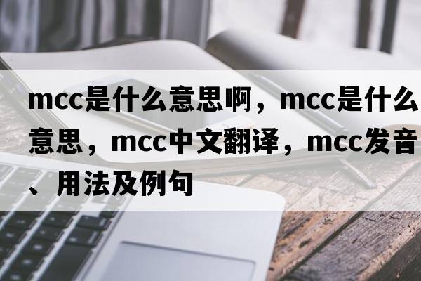 mcc是什么意思啊，MCC是什么意思，MCC中文翻譯，MCC發(fā)音、用法及例句