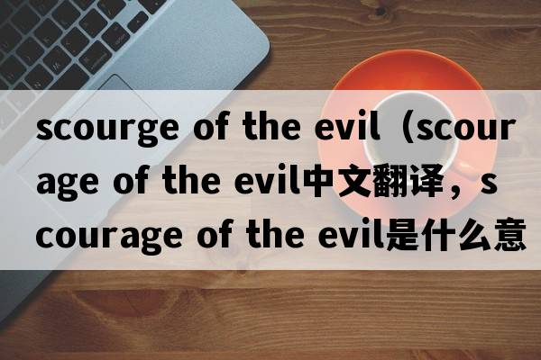 scourge of the evil（scourage of the evil中文翻譯，scourage of the evil是什么意思，scourage of the evil發(fā)音、用法及例句）