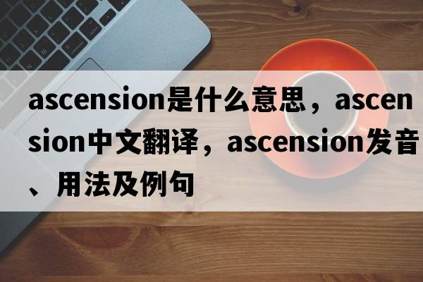 ascension是什么意思，ascension中文翻譯，ascension發(fā)音、用法及例句