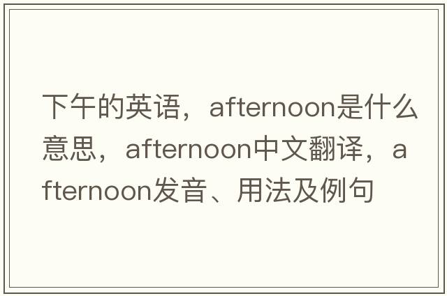 下午的英語(yǔ)，afternoon是什么意思，afternoon中文翻譯，afternoon發(fā)音、用法及例句
