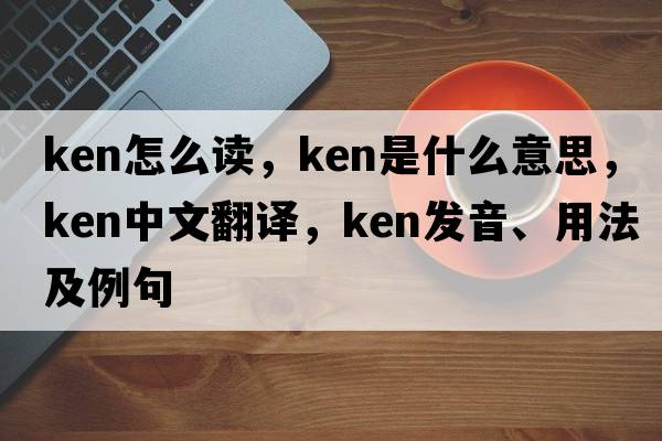 ken怎么讀，ken是什么意思，ken中文翻譯，ken發(fā)音、用法及例句