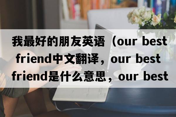 我最好的朋友英語(yǔ)（our best friend中文翻譯，our best friend是什么意思，our best friend發(fā)音、用法及例句）