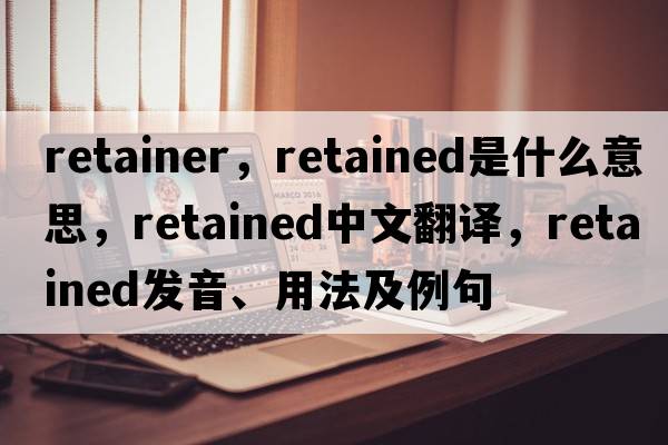 retainer，retained是什么意思，retained中文翻譯，retained發(fā)音、用法及例句