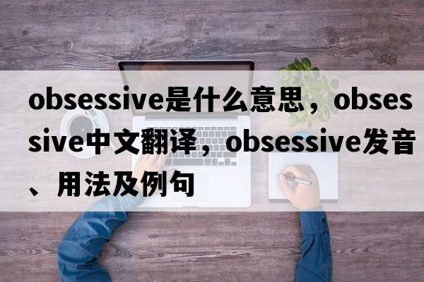 obsessive是什么意思，obsessive中文翻譯，obsessive發(fā)音、用法及例句
