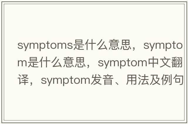 symptoms是什么意思，symptom是什么意思，symptom中文翻譯，symptom發(fā)音、用法及例句