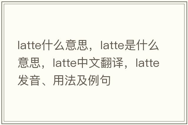 latte什么意思，latte是什么意思，latte中文翻譯，latte發(fā)音、用法及例句