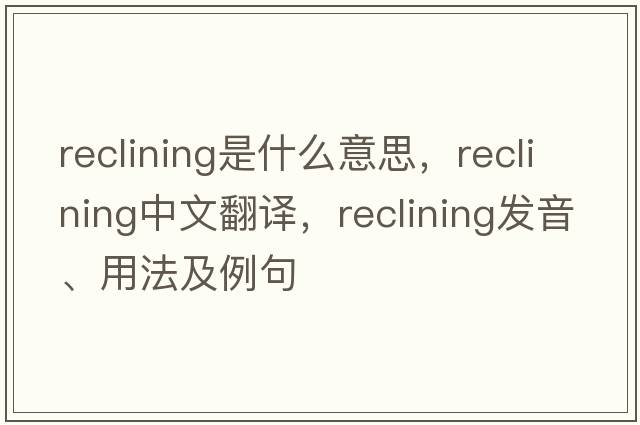 reclining是什么意思，reclining中文翻譯，reclining發(fā)音、用法及例句