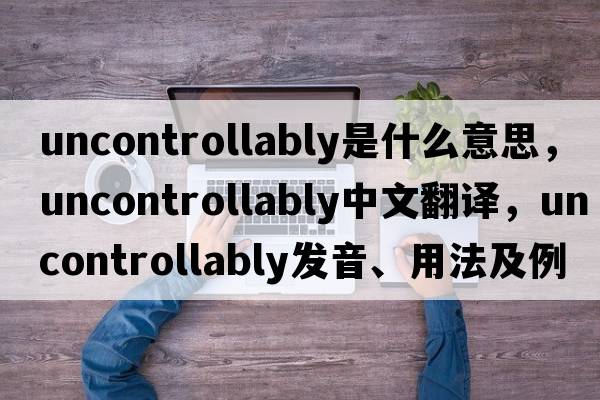 uncontrollably是什么意思，uncontrollably中文翻譯，uncontrollably發(fā)音、用法及例句