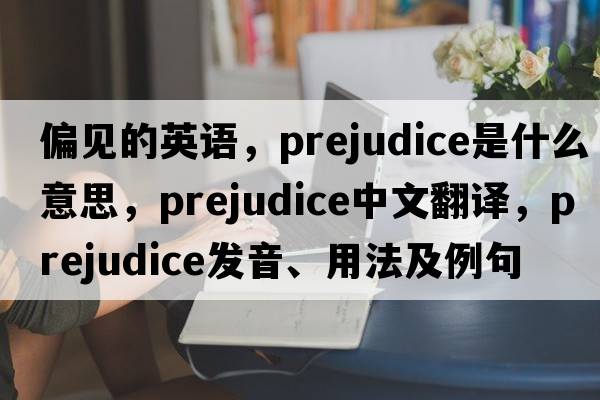 偏見(jiàn)的英語(yǔ)，prejudice是什么意思，prejudice中文翻譯，prejudice發(fā)音、用法及例句