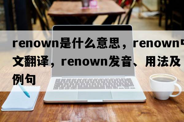 renown是什么意思，renown中文翻譯，renown發(fā)音、用法及例句