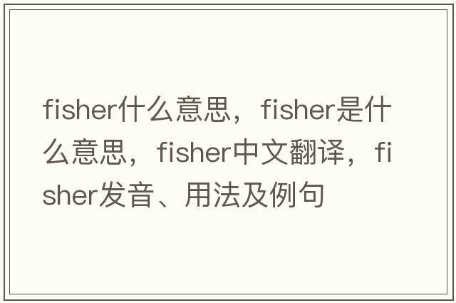 fisher什么意思，fisher是什么意思，fisher中文翻譯，fisher發(fā)音、用法及例句