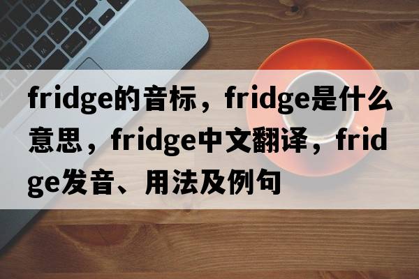 fridge的音標，fridge是什么意思，fridge中文翻譯，fridge發(fā)音、用法及例句