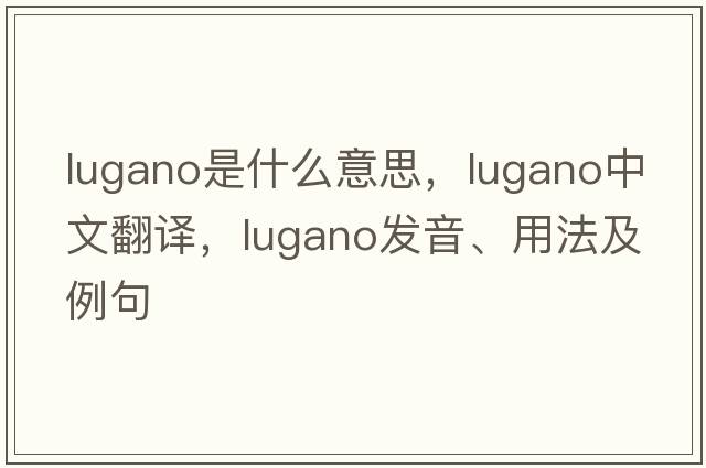 Lugano是什么意思，Lugano中文翻譯，Lugano發(fā)音、用法及例句