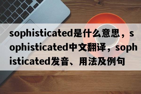 sophisticated是什么意思，sophisticated中文翻譯，sophisticated發(fā)音、用法及例句
