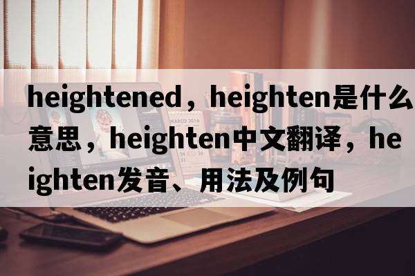 heightened，heighten是什么意思，heighten中文翻譯，heighten發(fā)音、用法及例句