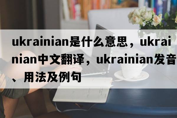 ukrainian是什么意思，ukrainian中文翻譯，ukrainian發(fā)音、用法及例句