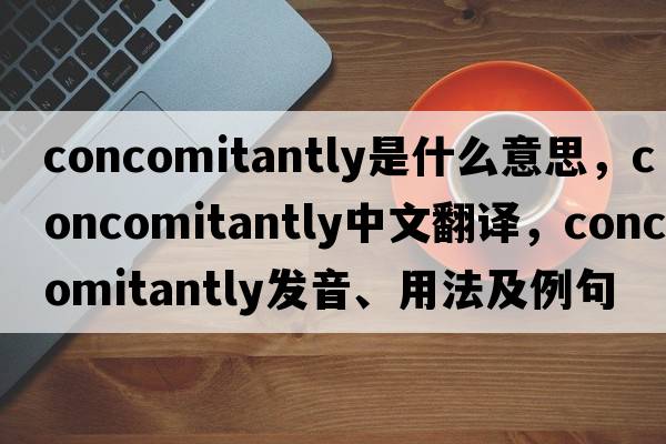 concomitantly是什么意思，concomitantly中文翻譯，concomitantly發(fā)音、用法及例句