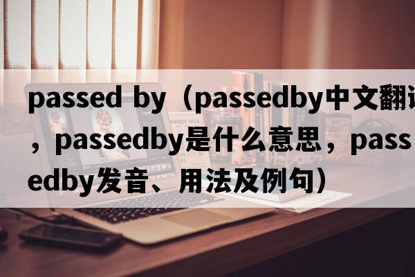 passed by（passedby中文翻譯，passedby是什么意思，passedby發(fā)音、用法及例句）