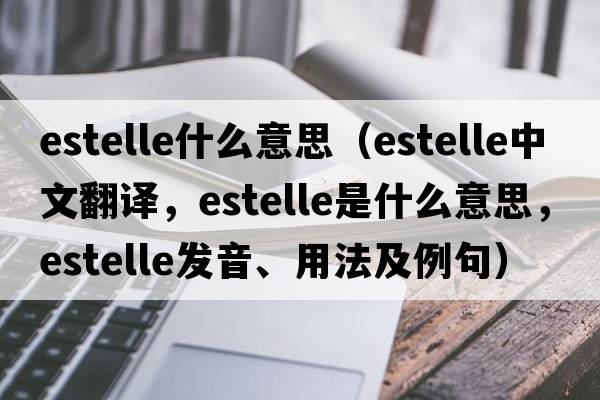 estelle什么意思（Estelle中文翻譯，Estelle是什么意思，Estelle發(fā)音、用法及例句）