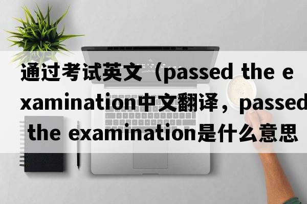 通過(guò)考試英文（passed the examination中文翻譯，passed the examination是什么意思，passed the examination發(fā)音、用法及例句）
