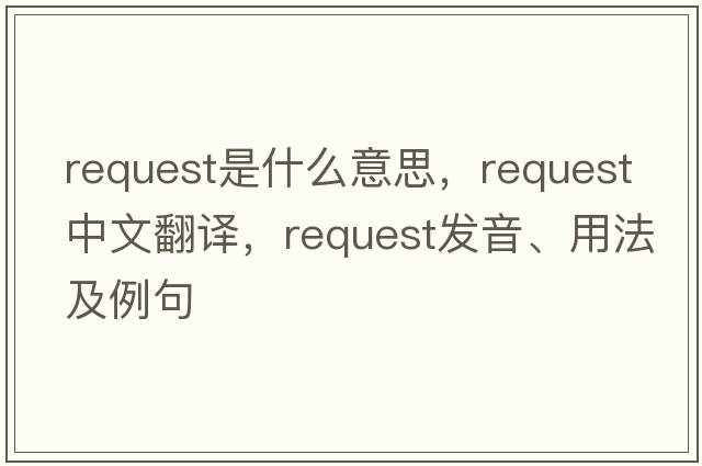 request是什么意思，request中文翻譯，request發(fā)音、用法及例句
