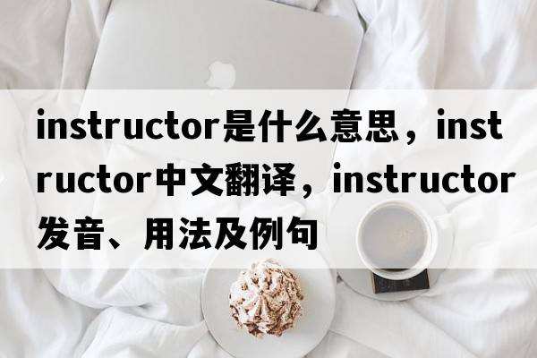 instructor是什么意思，instructor中文翻譯，instructor發(fā)音、用法及例句