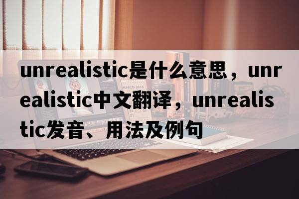 unrealistic是什么意思，unrealistic中文翻譯，unrealistic發(fā)音、用法及例句